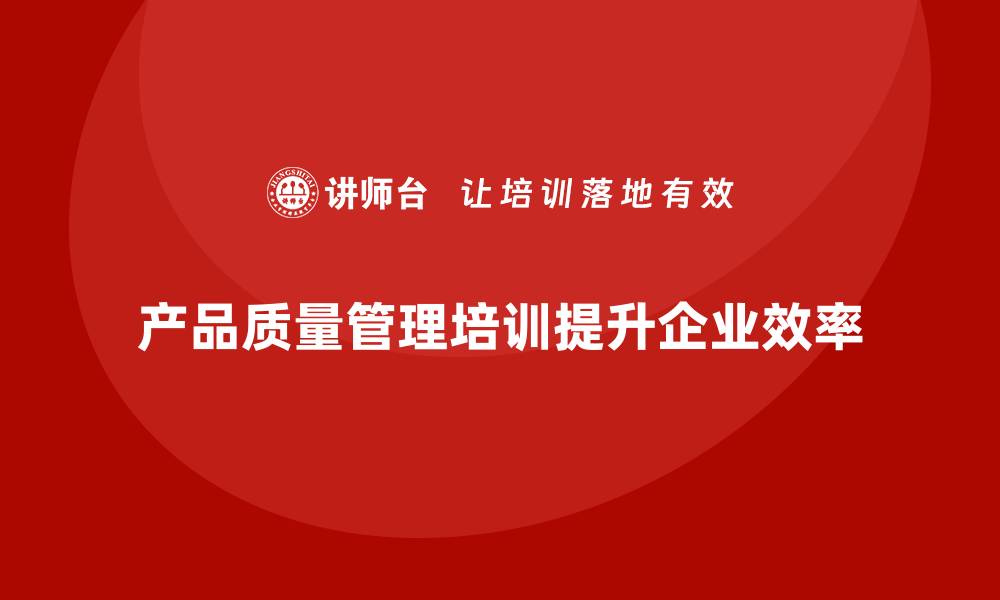 文章产品质量管理培训提升质量管控的执行效率的缩略图