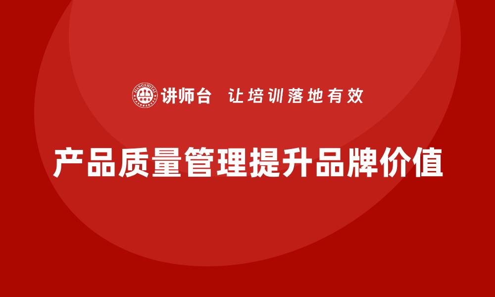 文章企业如何通过产品质量管理提升品牌价值的缩略图