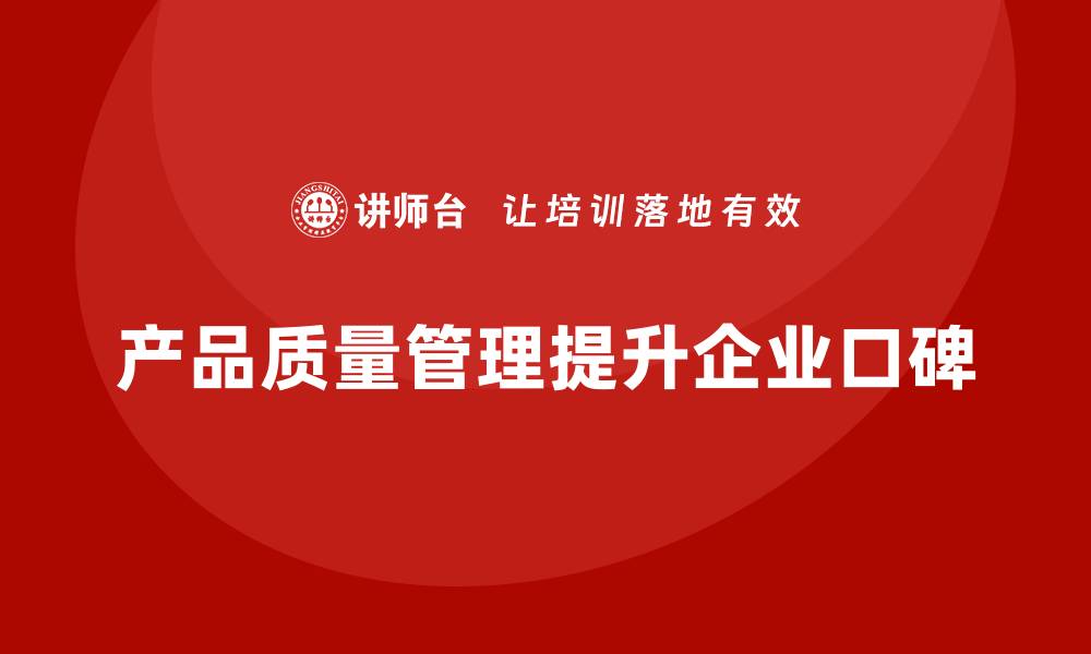 文章产品质量管理助力企业提升产品口碑的缩略图