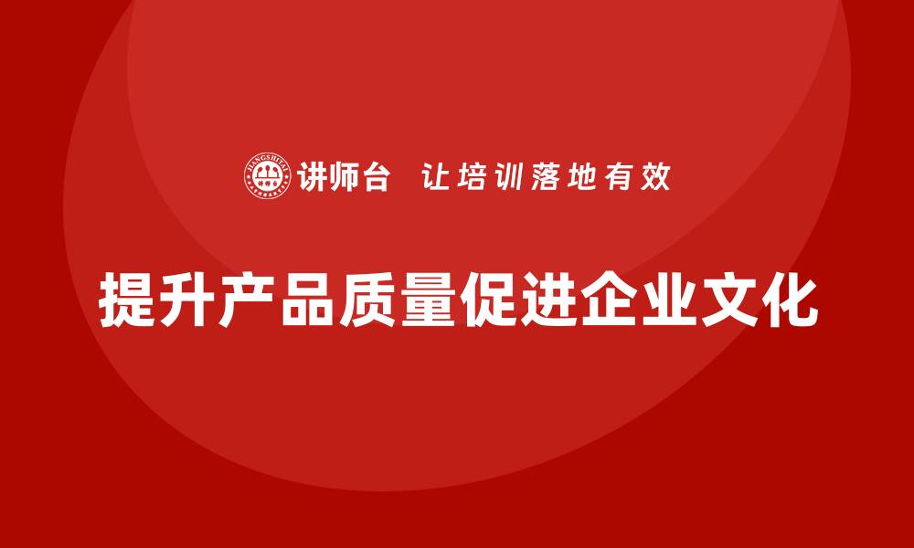 文章产品质量管理如何提升企业质量文化的缩略图