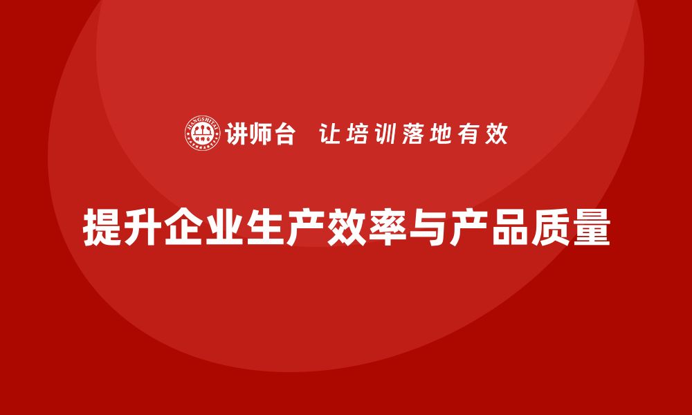 提升企业生产效率与产品质量