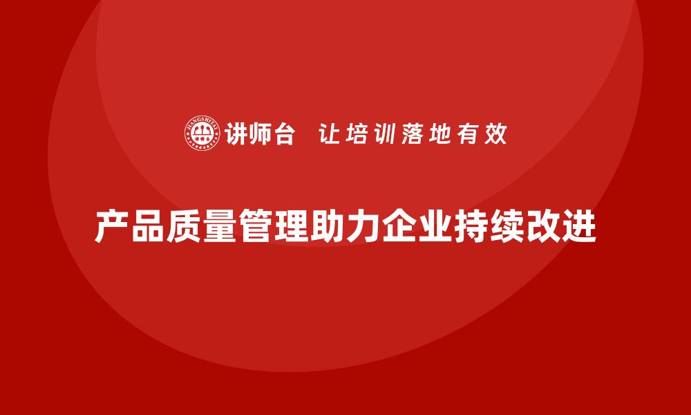 文章产品质量管理助力企业实现持续改进的缩略图