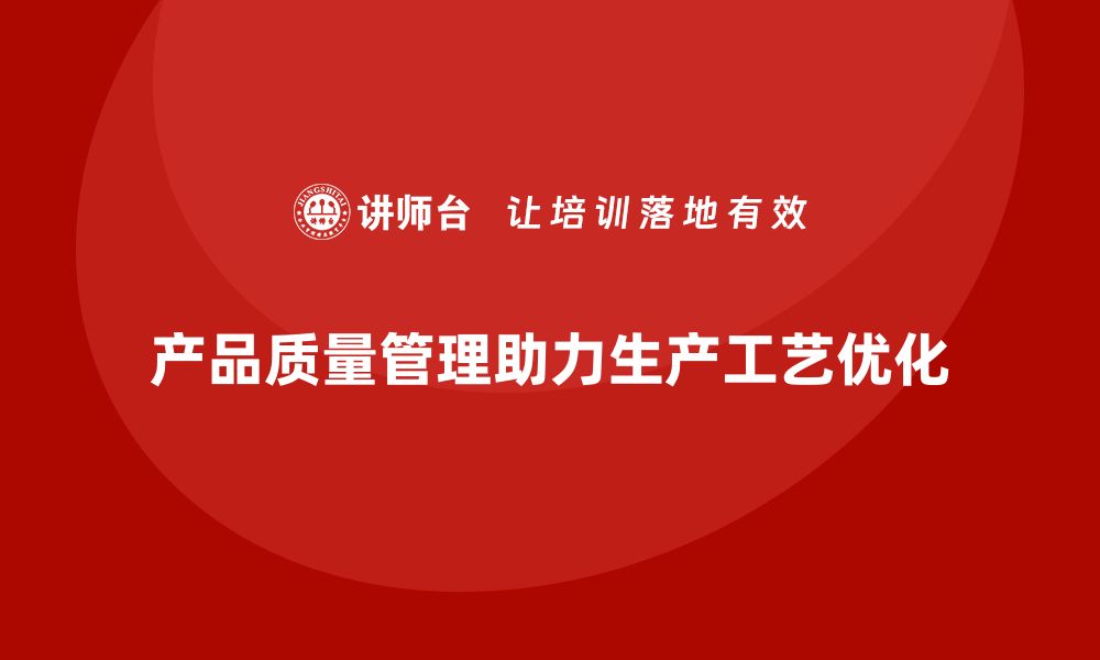 文章产品质量管理助力企业优化生产工艺的缩略图