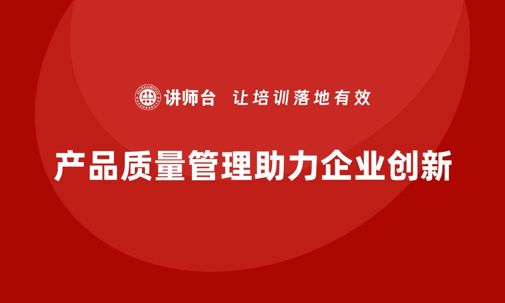 文章产品质量管理如何助力企业产品开发创新的缩略图