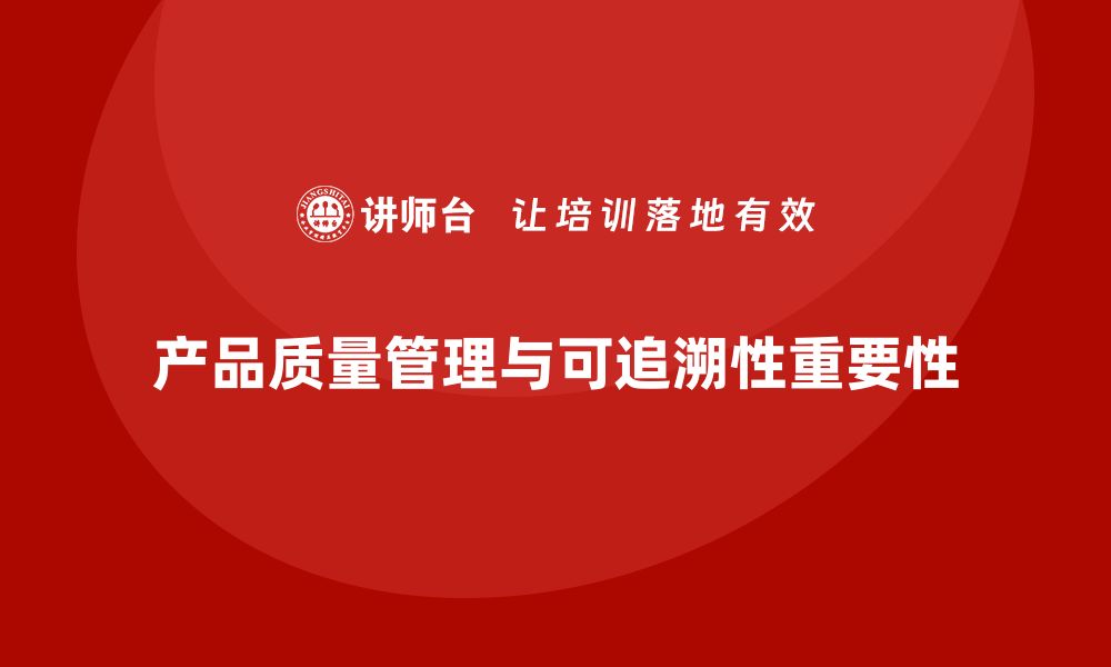 文章企业如何通过产品质量管理实现质量可追溯的缩略图