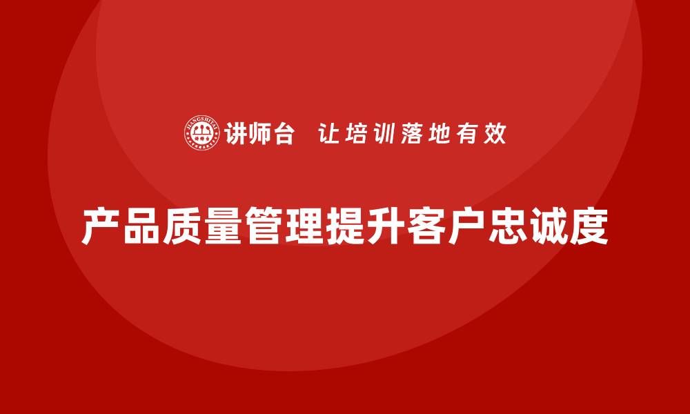 文章产品质量管理为企业带来更高的客户忠诚度的缩略图