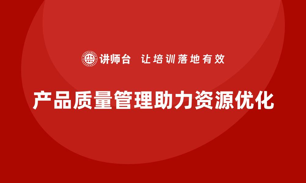 文章产品质量管理如何助力企业优化资源配置的缩略图