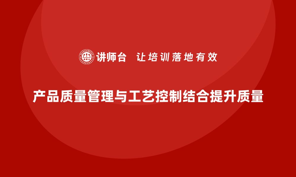 文章企业如何通过产品质量管理强化工艺控制的缩略图