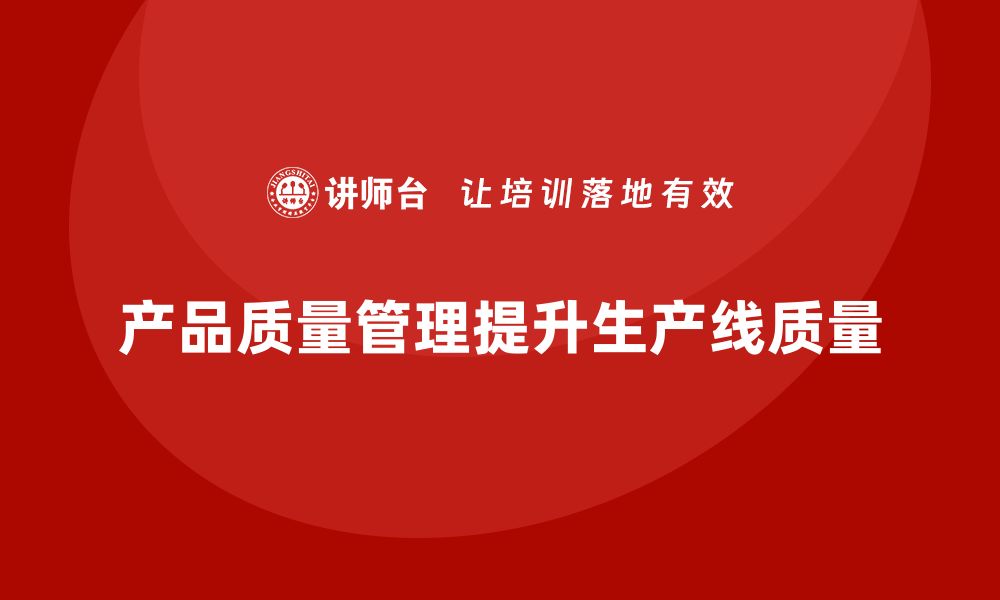 文章企业如何通过产品质量管理提升生产线质量的缩略图