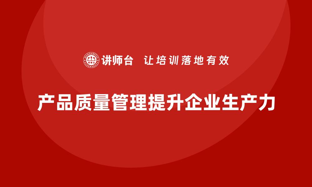 文章产品质量管理如何提升企业整体生产力的缩略图