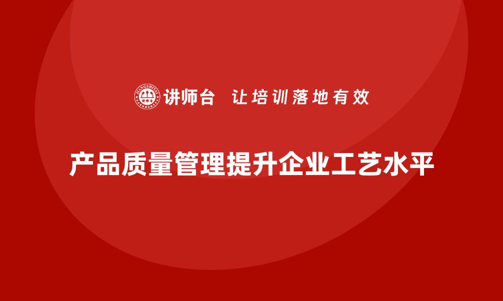 文章产品质量管理如何提升企业工艺水平的缩略图