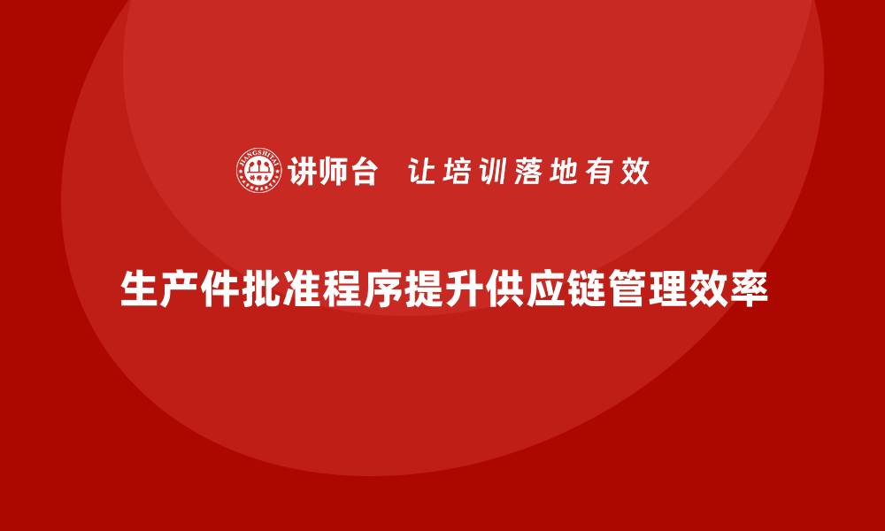 文章生产件批准程序如何提升企业供应链管理的缩略图