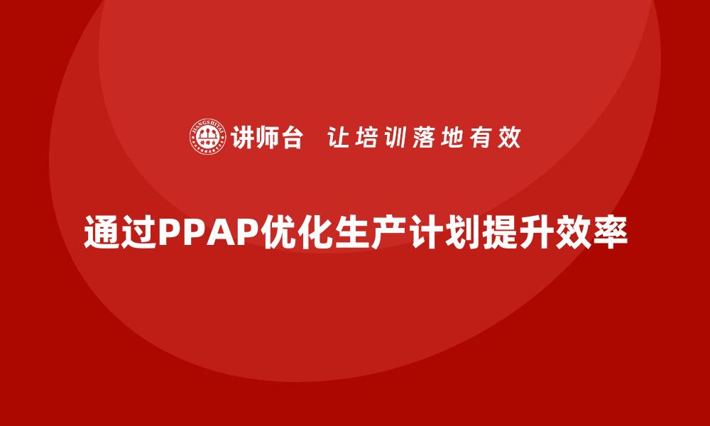 文章企业如何通过生产件批准程序优化生产计划的缩略图