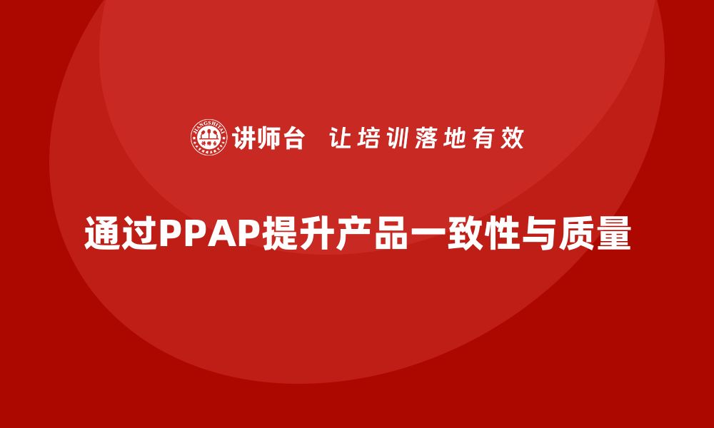 通过PPAP提升产品一致性与质量