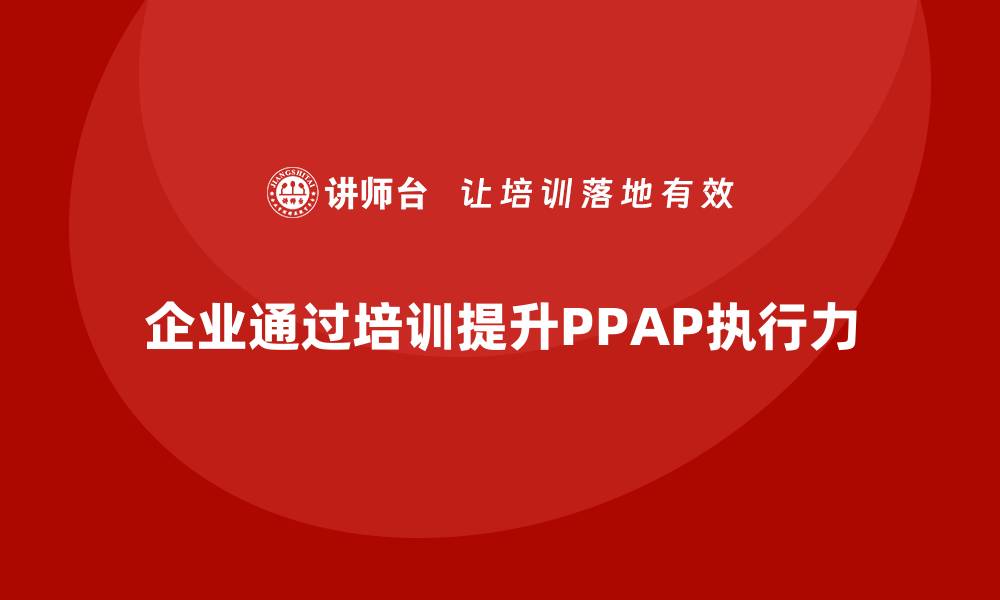 文章企业如何通过培训提升生产件批准程序执行的缩略图