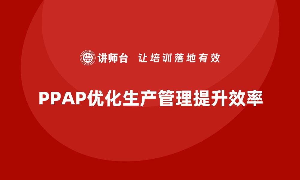 文章企业如何通过生产件批准程序优化生产管理的缩略图