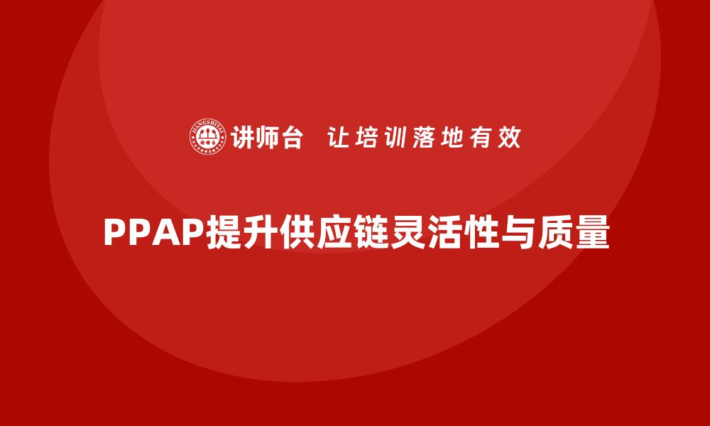 文章企业如何通过生产件批准程序提升供应链的灵活性的缩略图