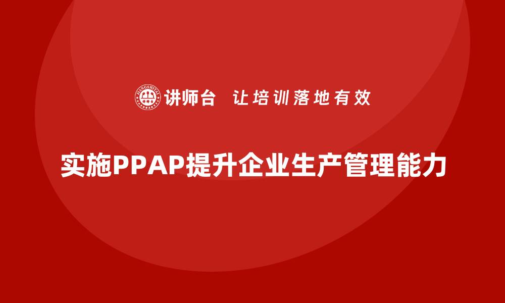 文章企业如何通过生产件批准程序提升生产管理能力的缩略图