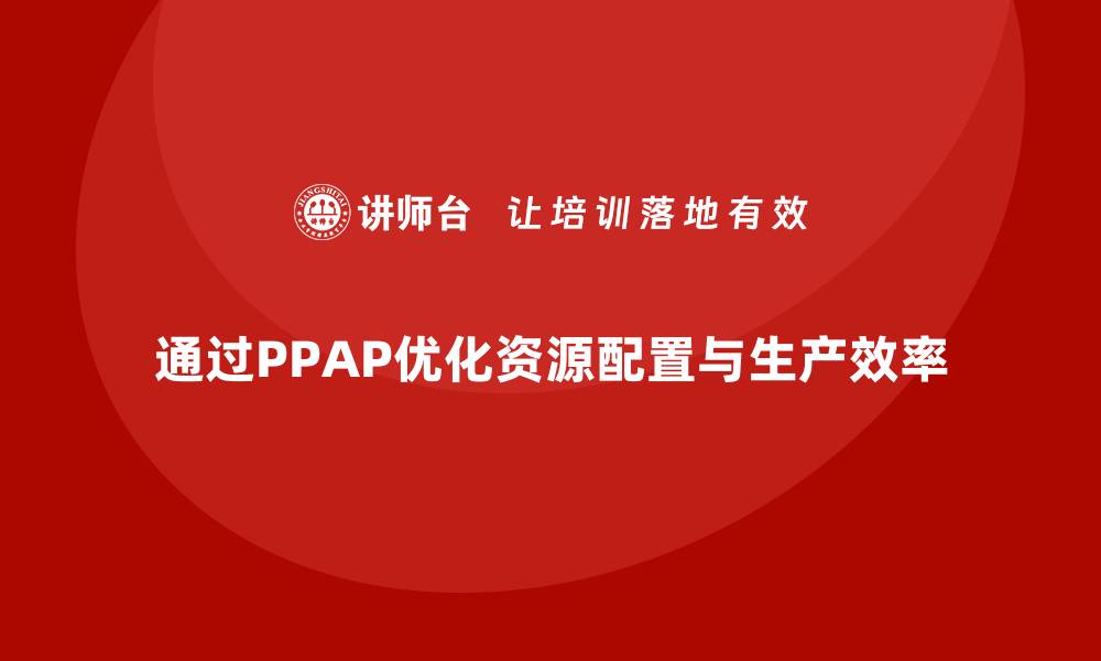 通过PPAP优化资源配置与生产效率