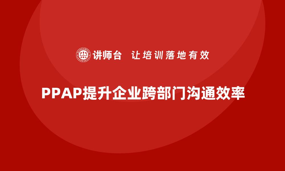 文章企业如何通过生产件批准程序提高跨部门沟通的缩略图