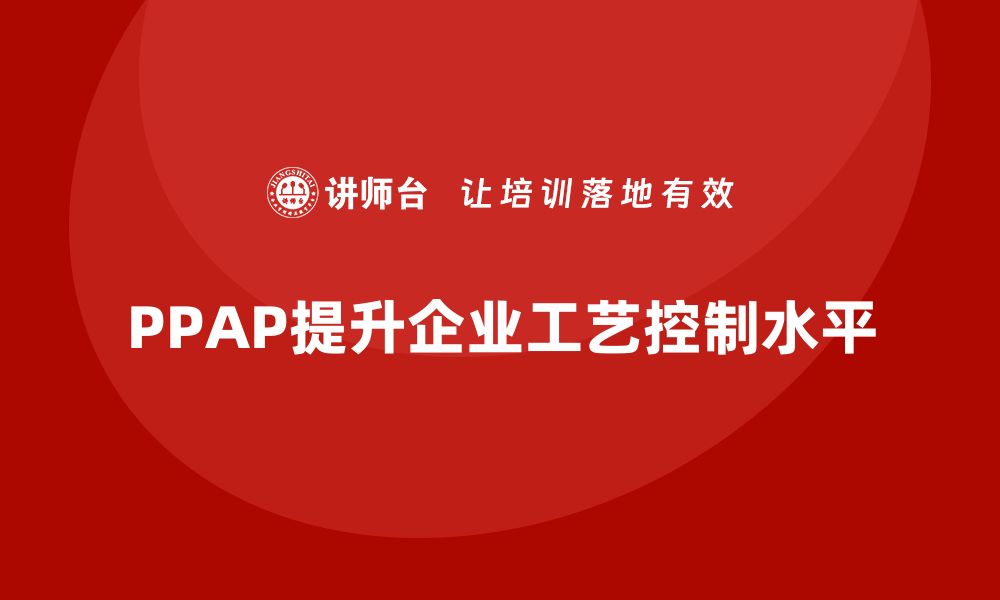 文章企业如何通过生产件批准程序提升工艺控制的缩略图