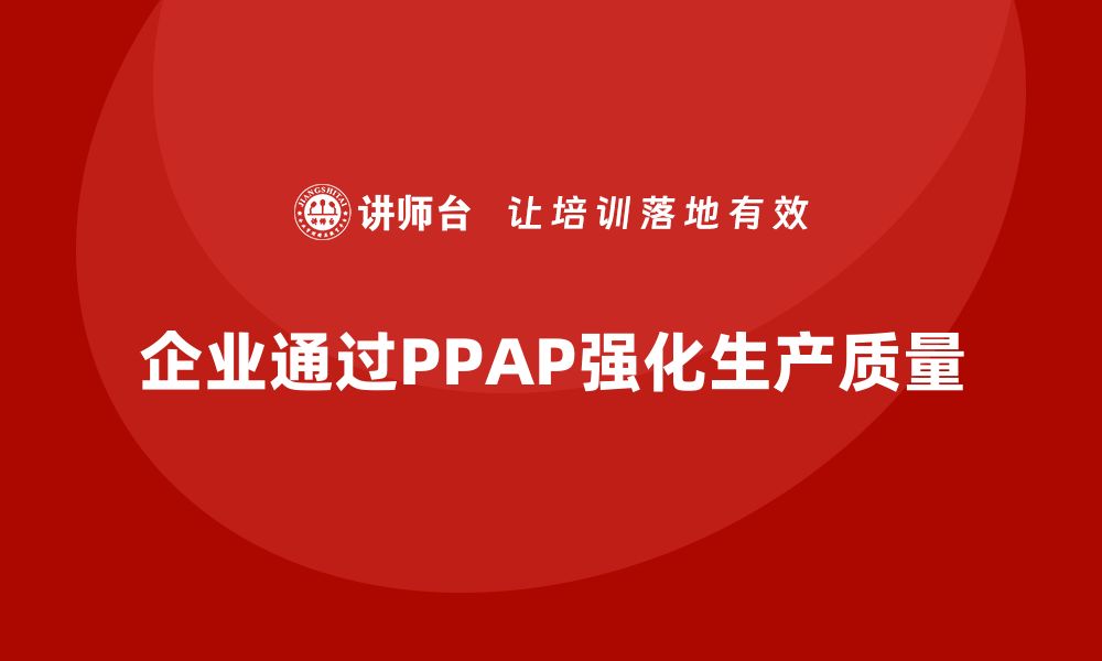 文章企业如何通过生产件批准程序强化生产环节的缩略图