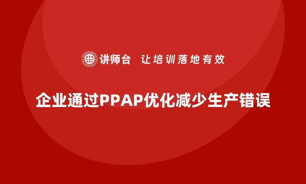 文章企业如何通过生产件批准程序减少生产错误的缩略图