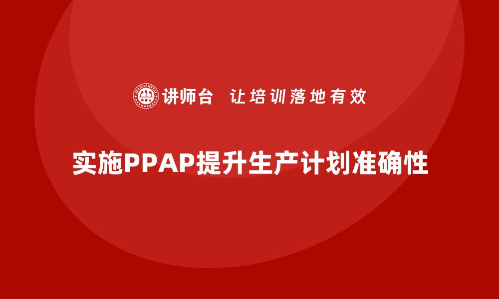 实施PPAP提升生产计划准确性