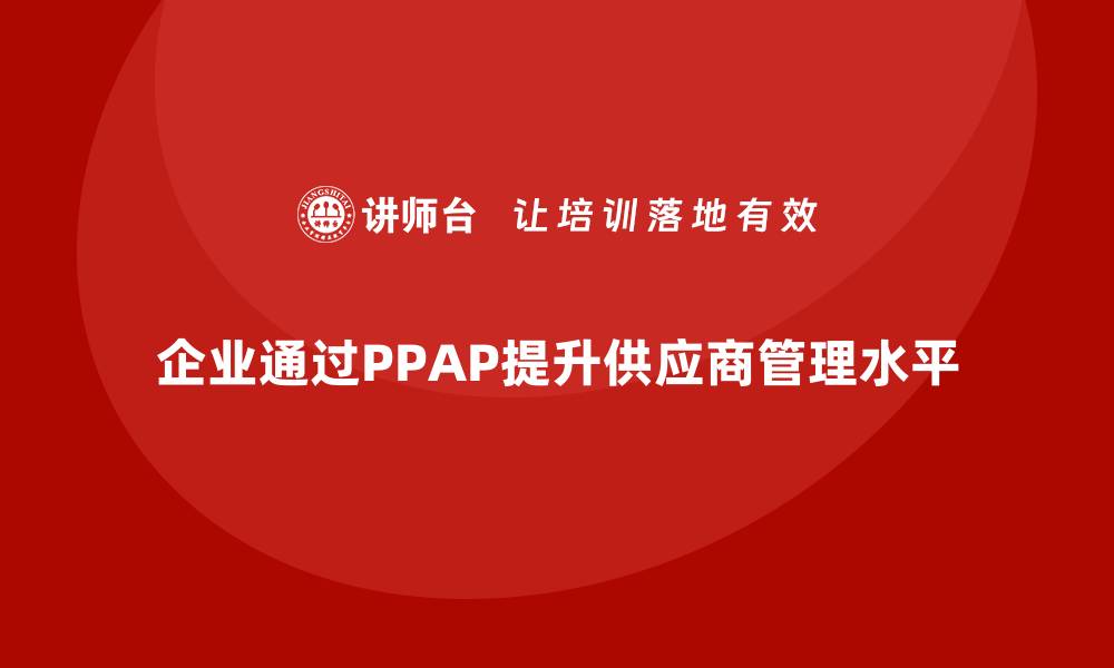 文章企业如何通过生产件批准程序提升供应商管理水平的缩略图