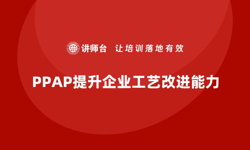 文章生产件批准程序如何增强企业的工艺改进能力的缩略图