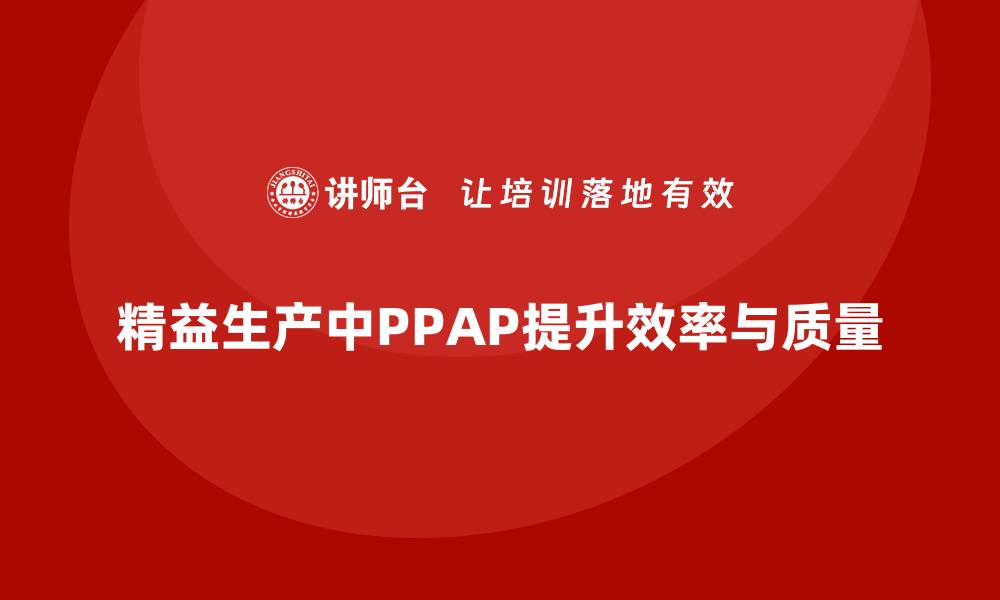 精益生产中PPAP提升效率与质量