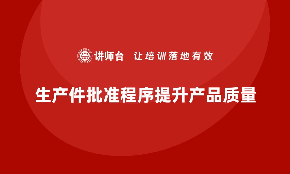 文章生产件批准程序如何提升企业的产品质量水平的缩略图