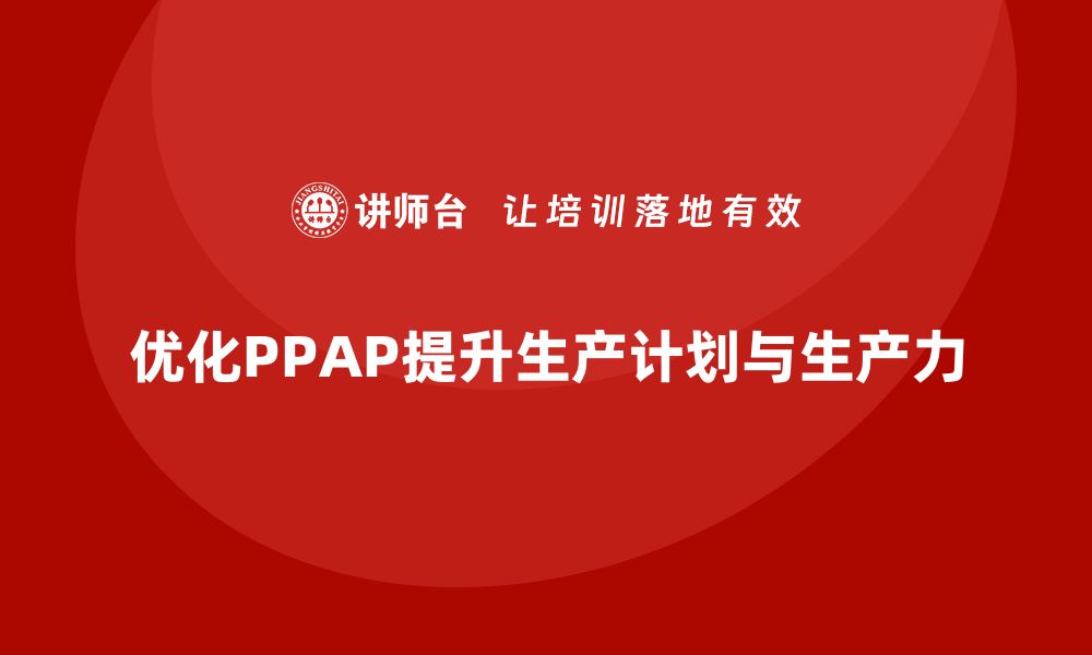 文章生产件批准程序如何优化生产计划与生产力的缩略图