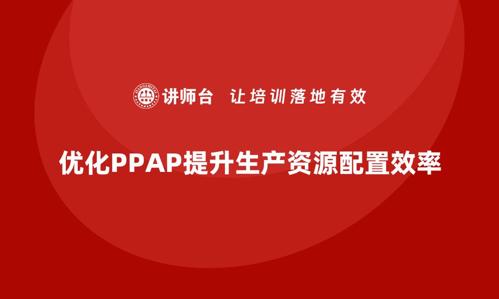 优化PPAP提升生产资源配置效率