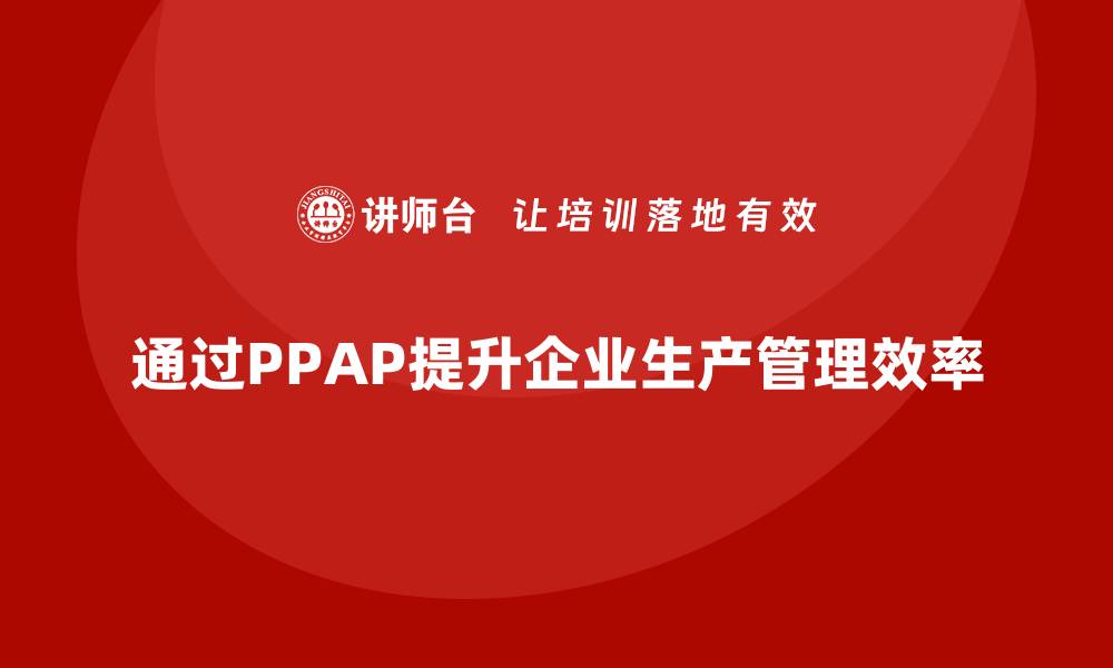 文章企业如何通过生产件批准程序提升生产管理流程的缩略图