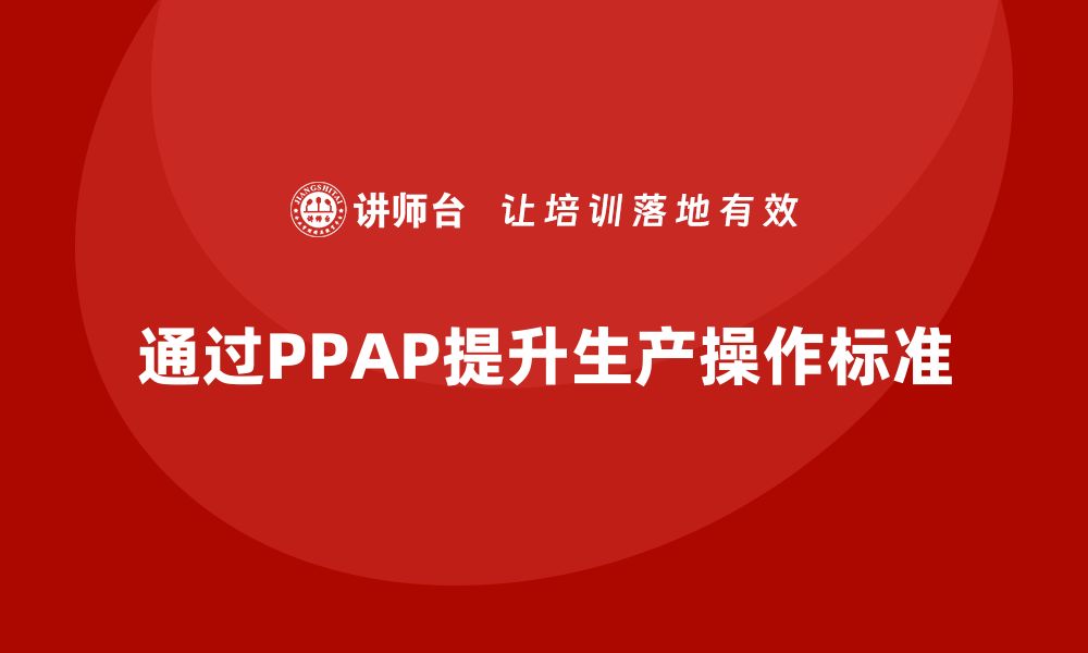 文章企业如何通过生产件批准程序提升生产操作的标准的缩略图