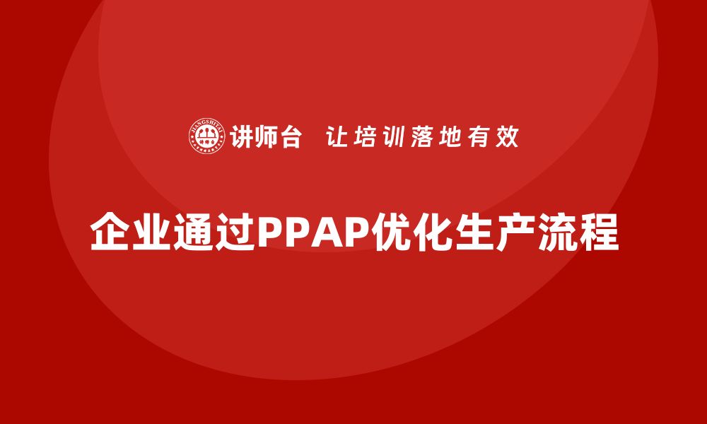 文章企业如何通过生产件批准程序优化生产过程的缩略图