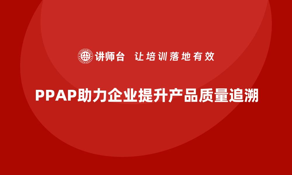 文章企业如何通过生产件批准程序加强产品质量追溯的缩略图