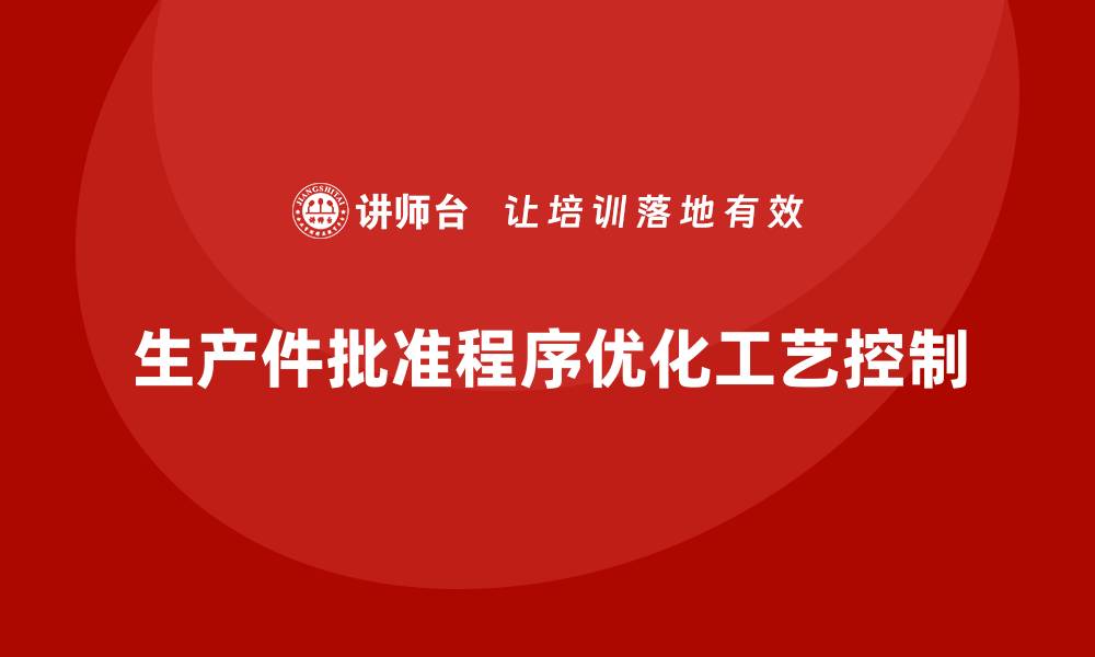 文章企业如何通过生产件批准程序优化工艺控制的缩略图