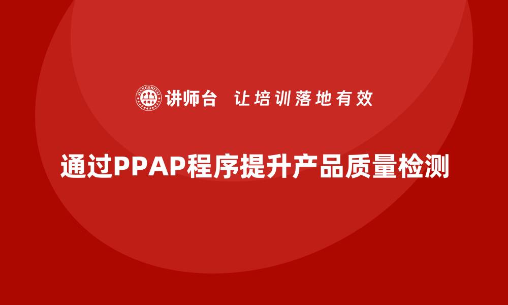 文章企业如何通过生产件批准程序加强产品质量检测的缩略图