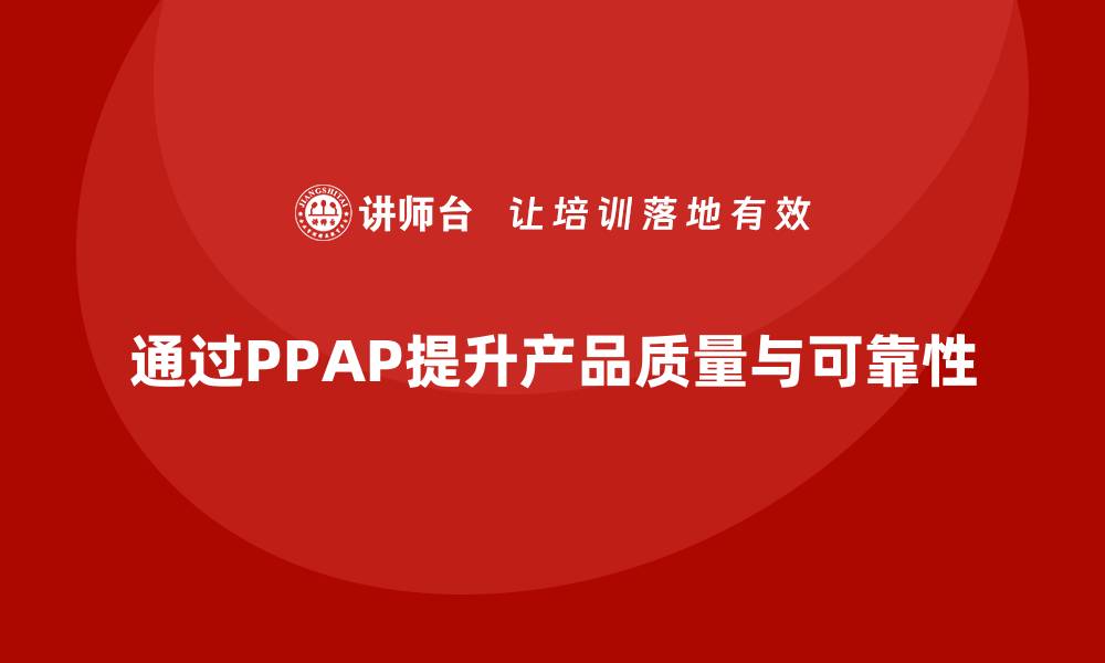 文章企业如何通过生产件批准程序提升产品一致性与可靠性的缩略图