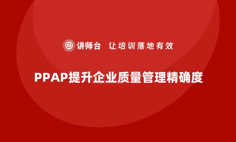 文章企业如何通过生产件批准程序提升质量评估的精确度的缩略图