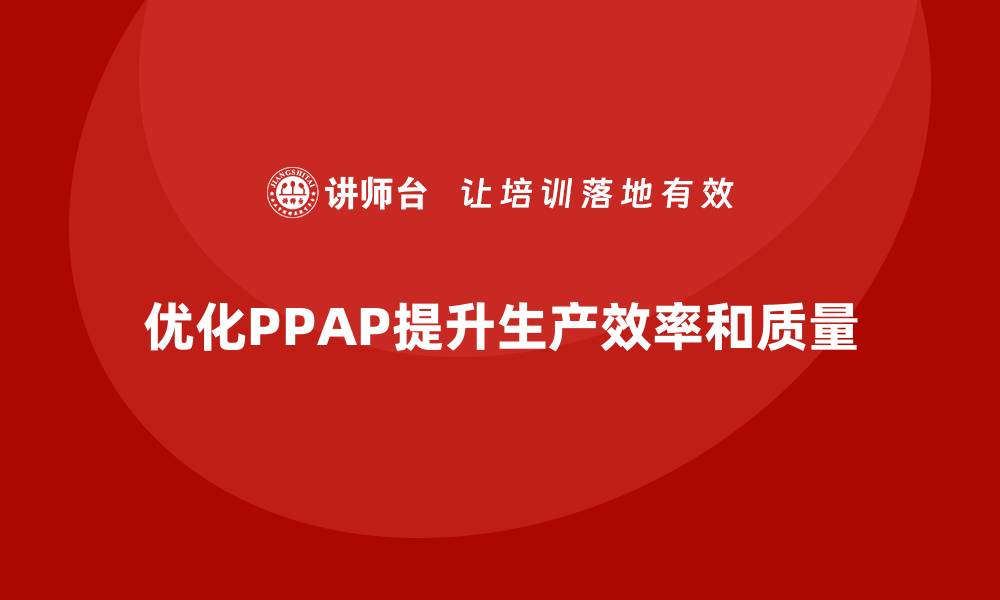 文章企业如何通过生产件批准程序优化生产环节的管理的缩略图