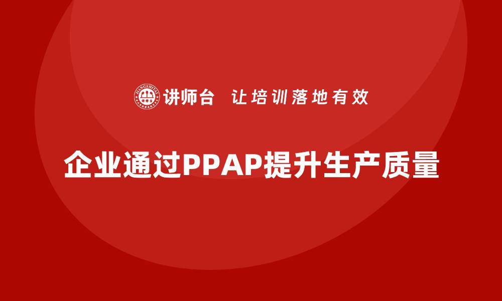 文章企业如何通过生产件批准程序提高生产环节的执行质量的缩略图