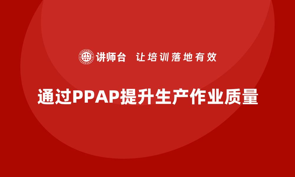 文章企业如何通过生产件批准程序提高生产作业质量的缩略图