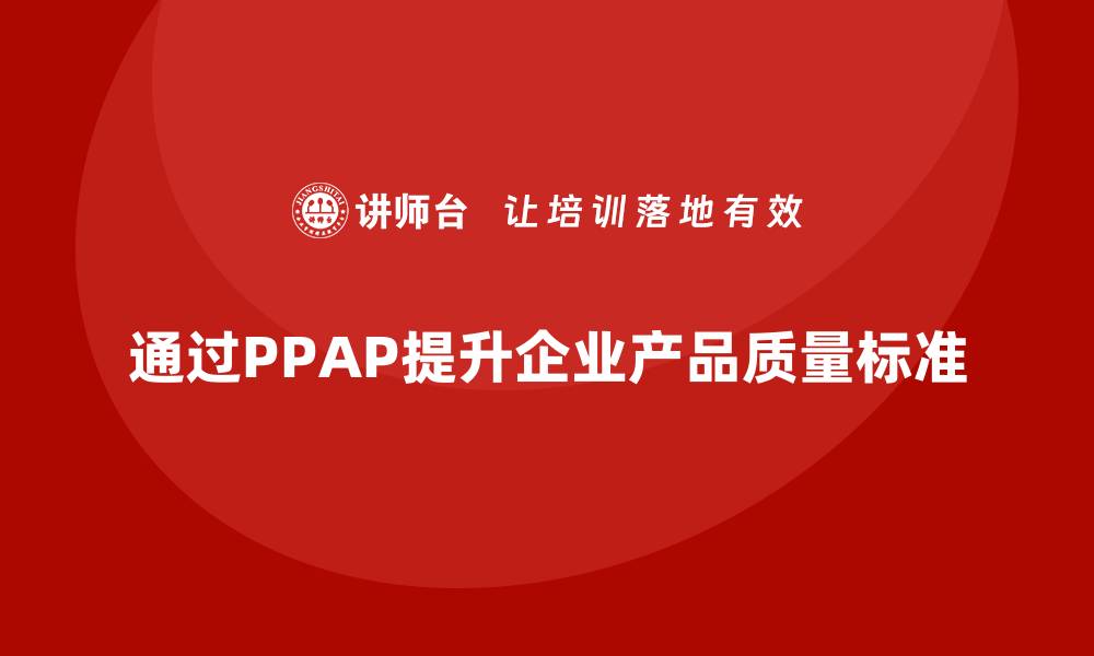 文章企业如何通过生产件批准程序提升产品质量标准的缩略图