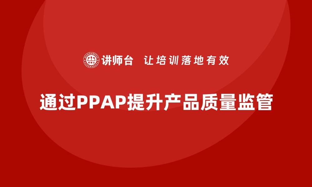 文章企业如何通过生产件批准程序强化产品质量监管的缩略图