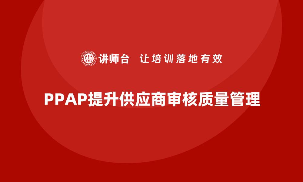 文章企业如何通过PPAP生产件批准程序加强供应商审核的缩略图