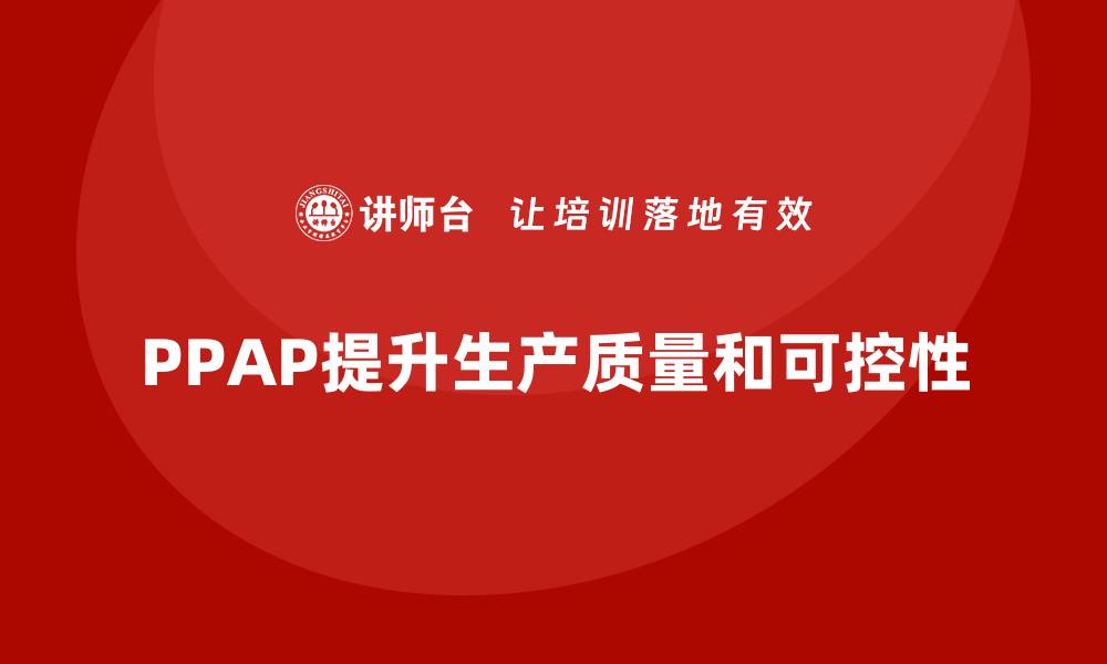 文章企业通过PPAP生产件批准程序提升生产过程的可控性的缩略图