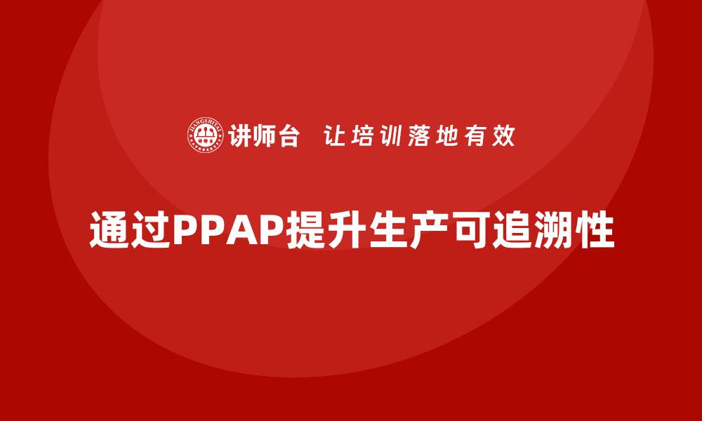 文章企业如何通过PPAP生产件批准程序提升生产可追溯性的缩略图